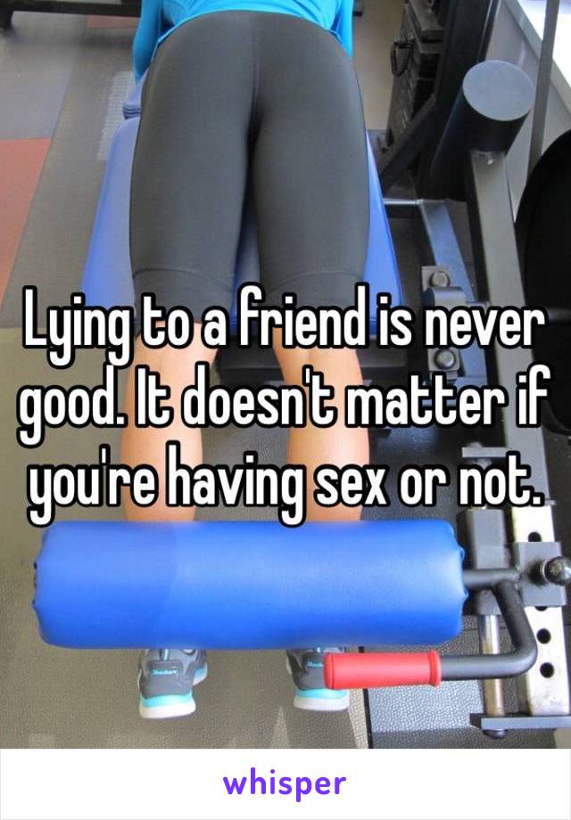 Lying to a friend is never good. It doesn't matter if you're having sex or not. 