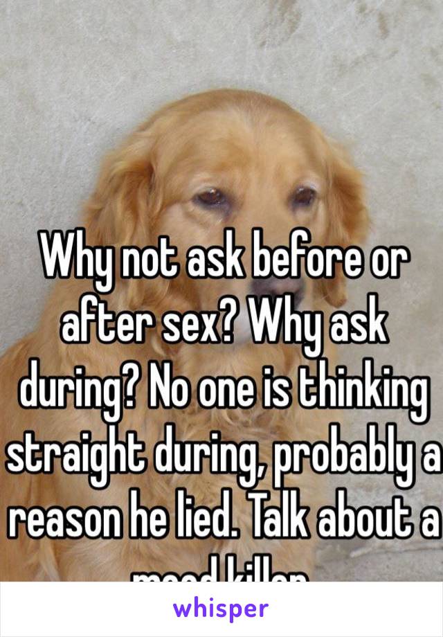 Why not ask before or after sex? Why ask during? No one is thinking straight during, probably a reason he lied. Talk about a mood killer.