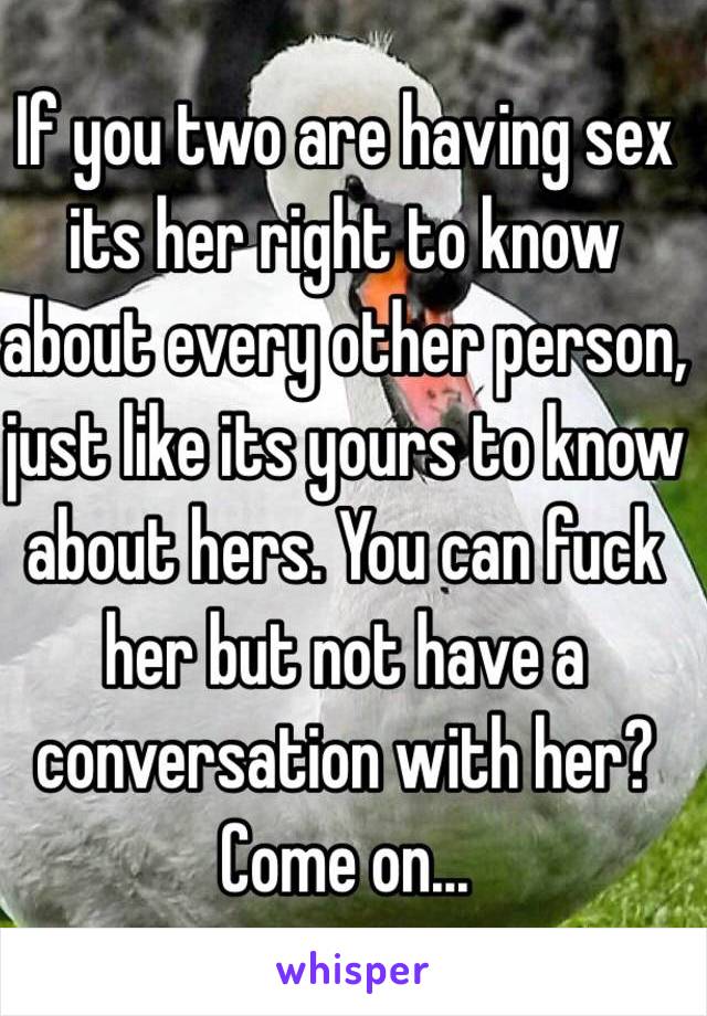 If you two are having sex its her right to know about every other person, just like its yours to know about hers. You can fuck her but not have a conversation with her? Come on...