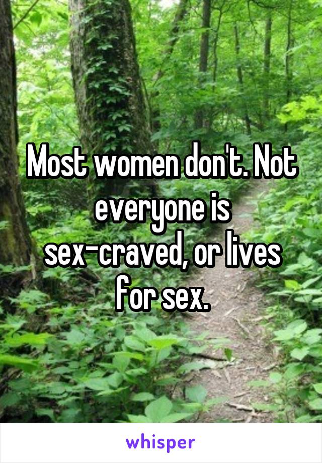 Most women don't. Not everyone is sex-craved, or lives for sex.