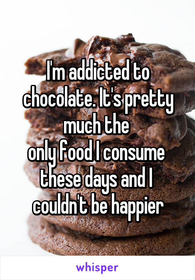 I'm addicted to chocolate. It's pretty much the 
only food I consume 
these days and I 
couldn't be happier