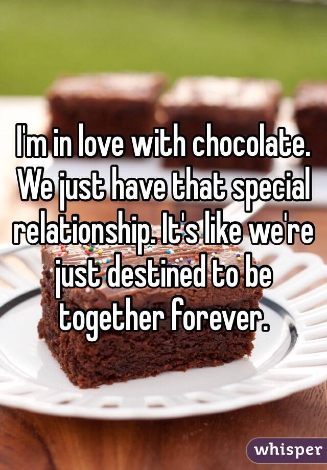 I'm in love with chocolate. We just have that special relationship. It's like we're just destined to be together forever.
