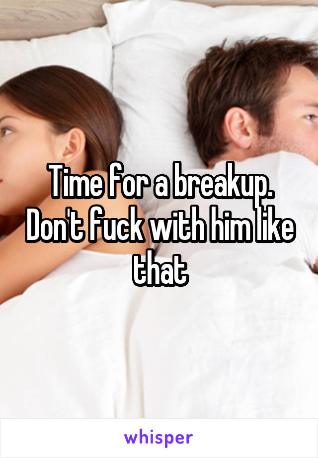 Time for a breakup. Don't fuck with him like that