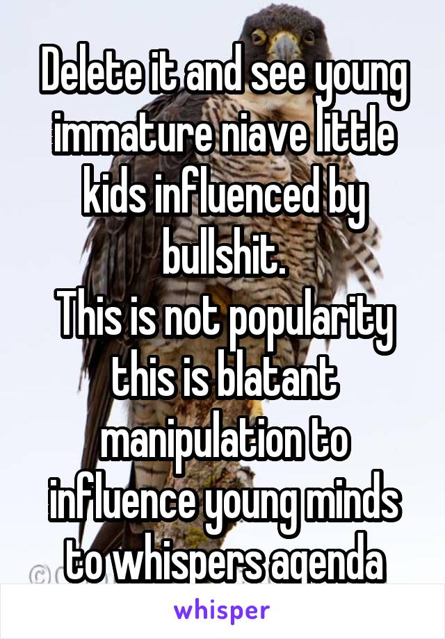 Delete it and see young immature niave little kids influenced by bullshit.
This is not popularity this is blatant manipulation to influence young minds to whispers agenda