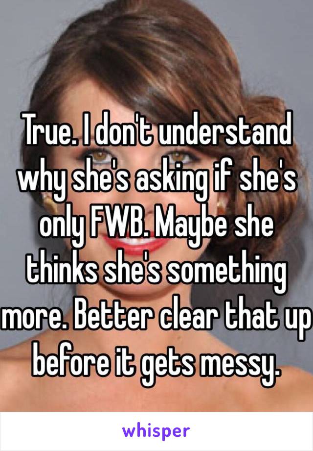 True. I don't understand why she's asking if she's only FWB. Maybe she thinks she's something more. Better clear that up before it gets messy. 