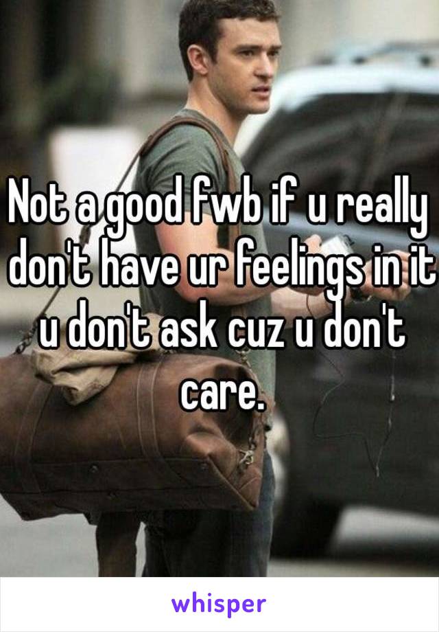 Not a good fwb if u really don't have ur feelings in it u don't ask cuz u don't care.