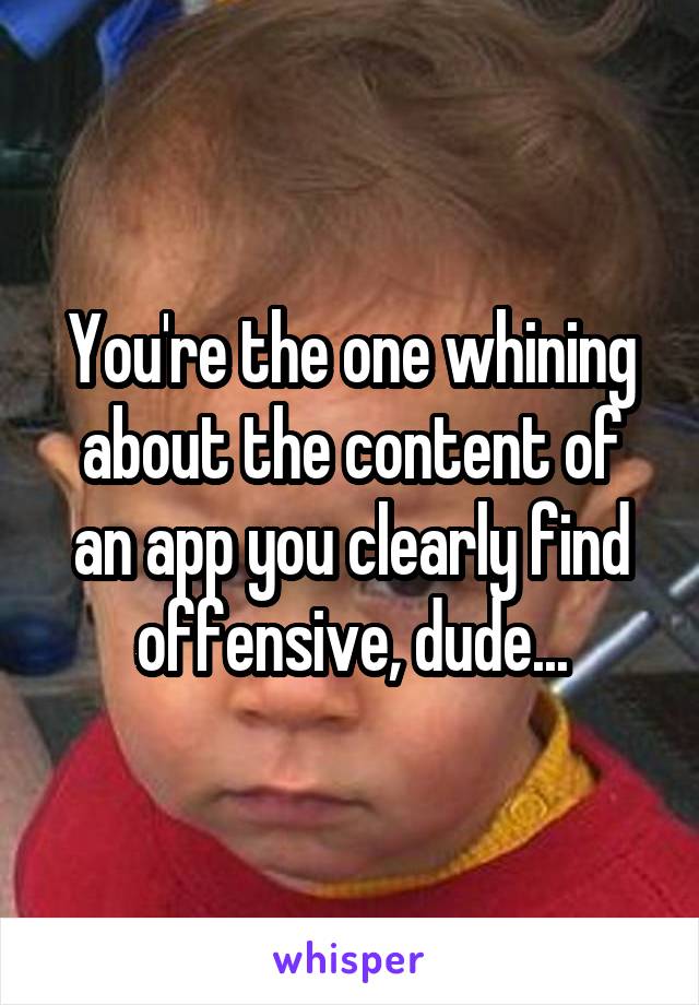 You're the one whining about the content of an app you clearly find offensive, dude...