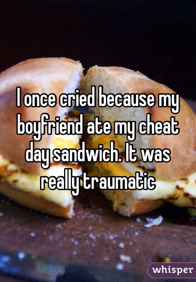 I once cried because my boyfriend ate my cheat day sandwich. It was really traumatic 