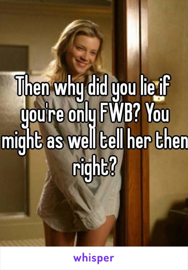 Then why did you lie if you're only FWB? You might as well tell her then right?