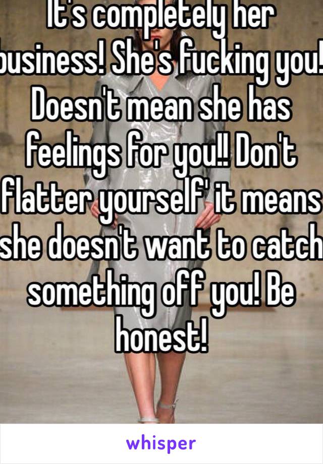 It's completely her business! She's fucking you! Doesn't mean she has feelings for you!! Don't flatter yourself' it means she doesn't want to catch something off you! Be honest! 