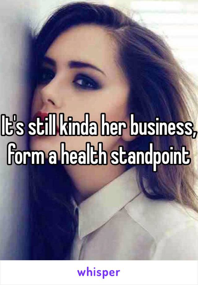 It's still kinda her business, form a health standpoint 