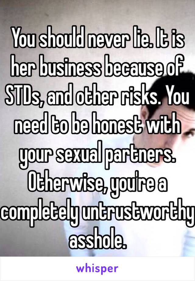 You should never lie. It is her business because of STDs, and other risks. You need to be honest with your sexual partners. Otherwise, you're a completely untrustworthy asshole. 