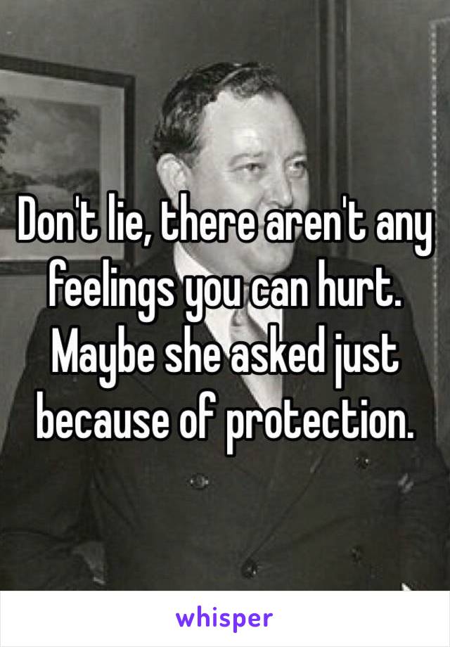 Don't lie, there aren't any feelings you can hurt. Maybe she asked just because of protection.