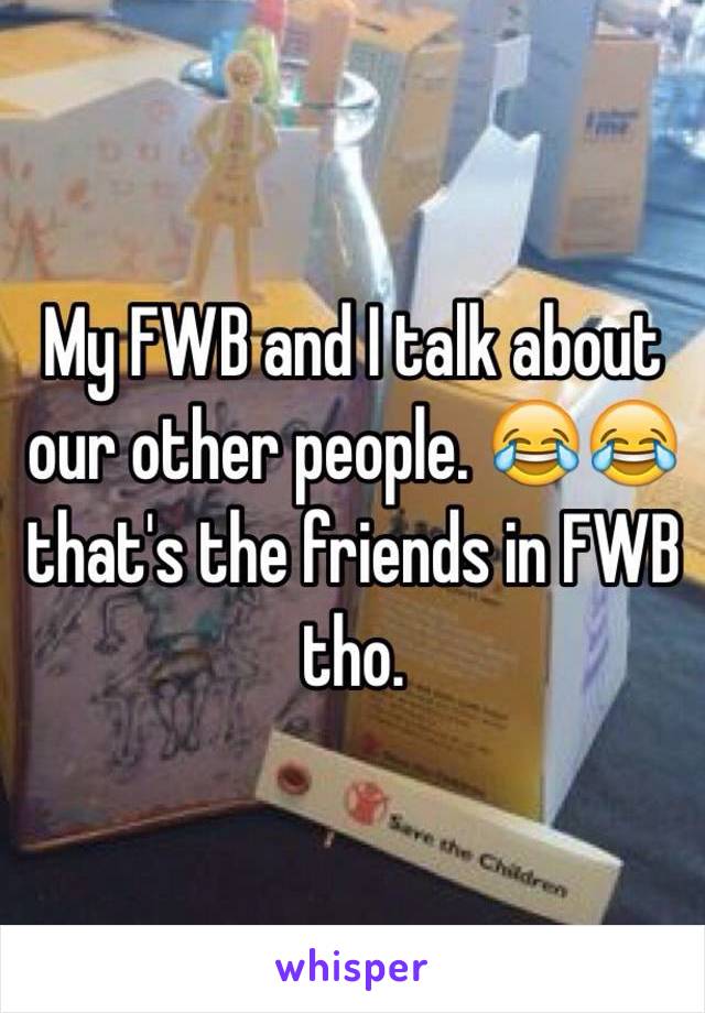 My FWB and I talk about our other people. 😂😂 that's the friends in FWB tho.