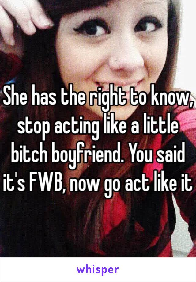 She has the right to know, stop acting like a little bitch boyfriend. You said it's FWB, now go act like it