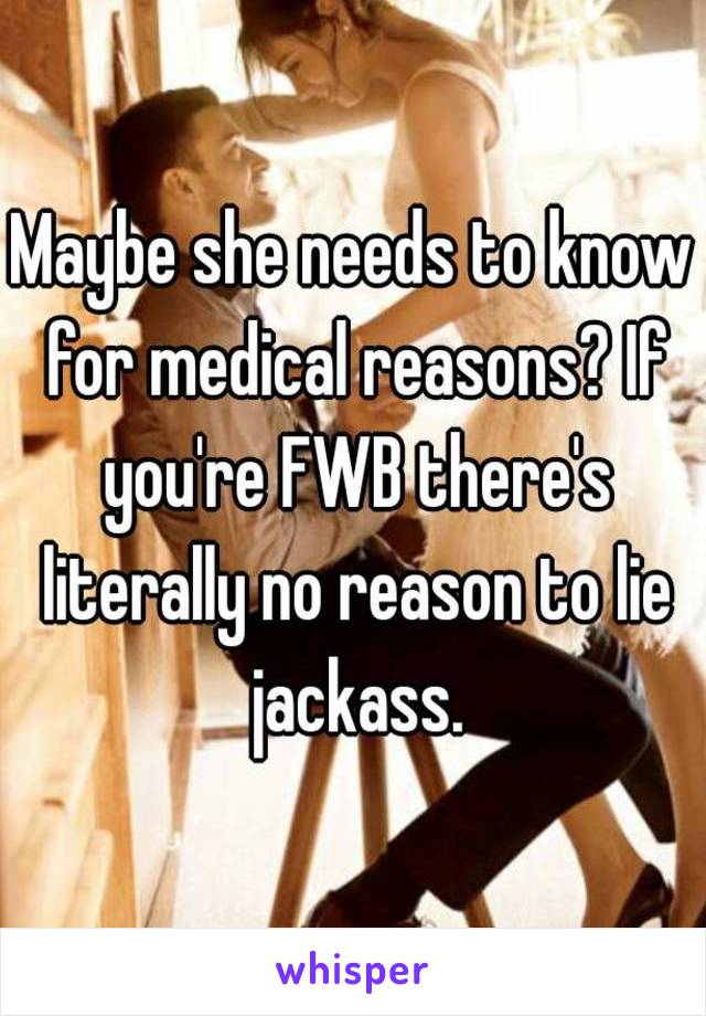 Maybe she needs to know for medical reasons? If you're FWB there's literally no reason to lie jackass.