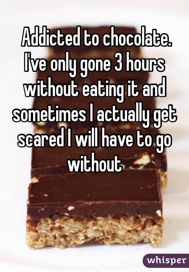 Addicted to chocolate. 
I've only gone 3 hours without eating it and sometimes I actually get scared I will have to go without 