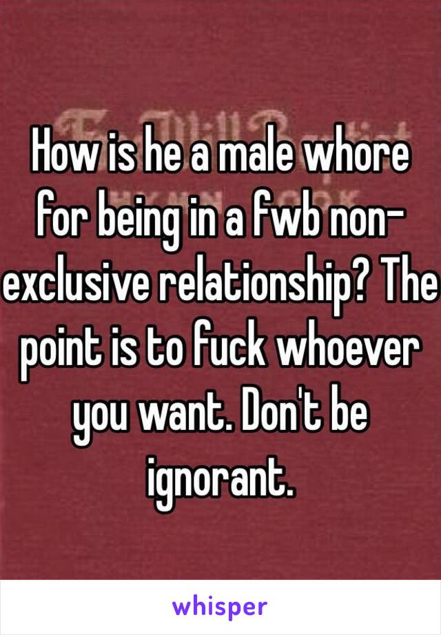 How is he a male whore for being in a fwb non-exclusive relationship? The point is to fuck whoever you want. Don't be ignorant.