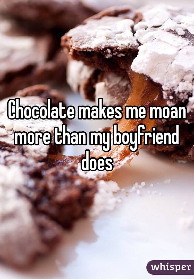 Chocolate makes me moan more than my boyfriend does