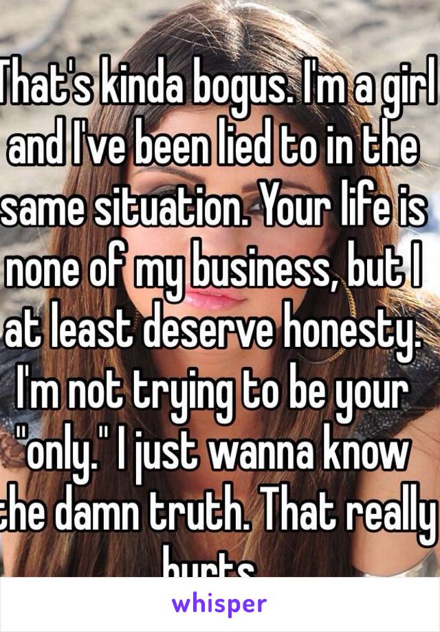 That's kinda bogus. I'm a girl and I've been lied to in the same situation. Your life is none of my business, but I at least deserve honesty. I'm not trying to be your "only." I just wanna know the damn truth. That really hurts.