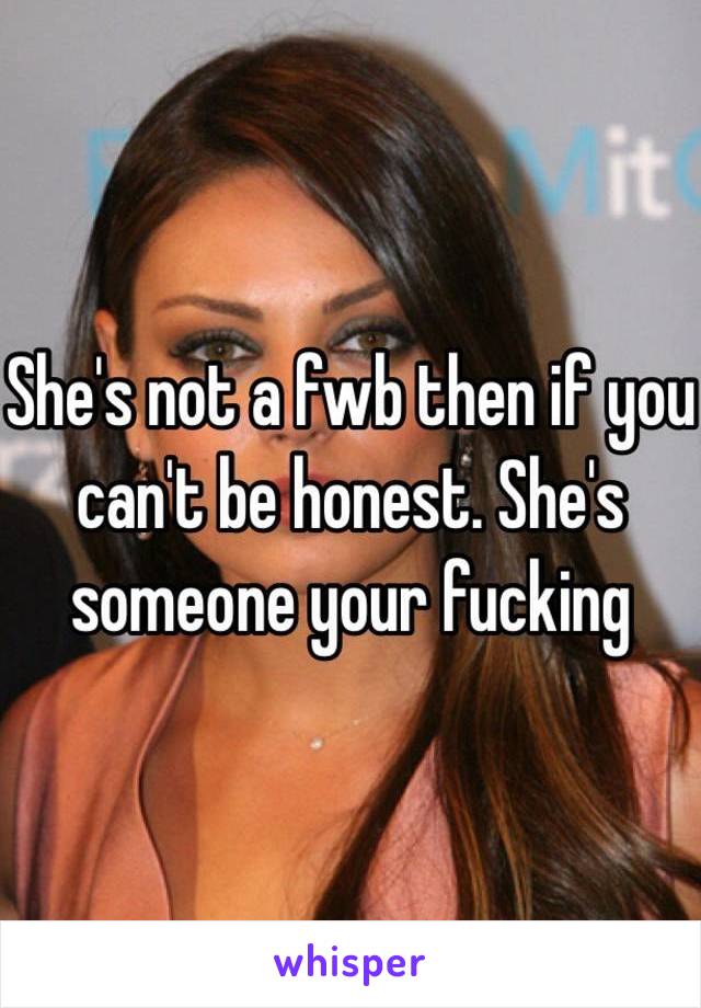 She's not a fwb then if you can't be honest. She's someone your fucking