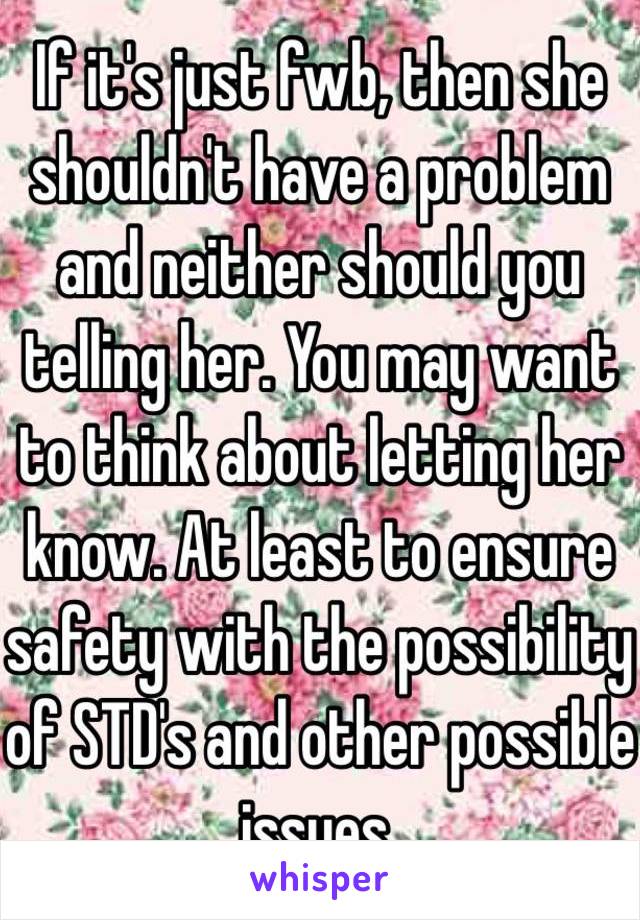 If it's just fwb, then she shouldn't have a problem and neither should you telling her. You may want to think about letting her know. At least to ensure safety with the possibility of STD's and other possible issues. 