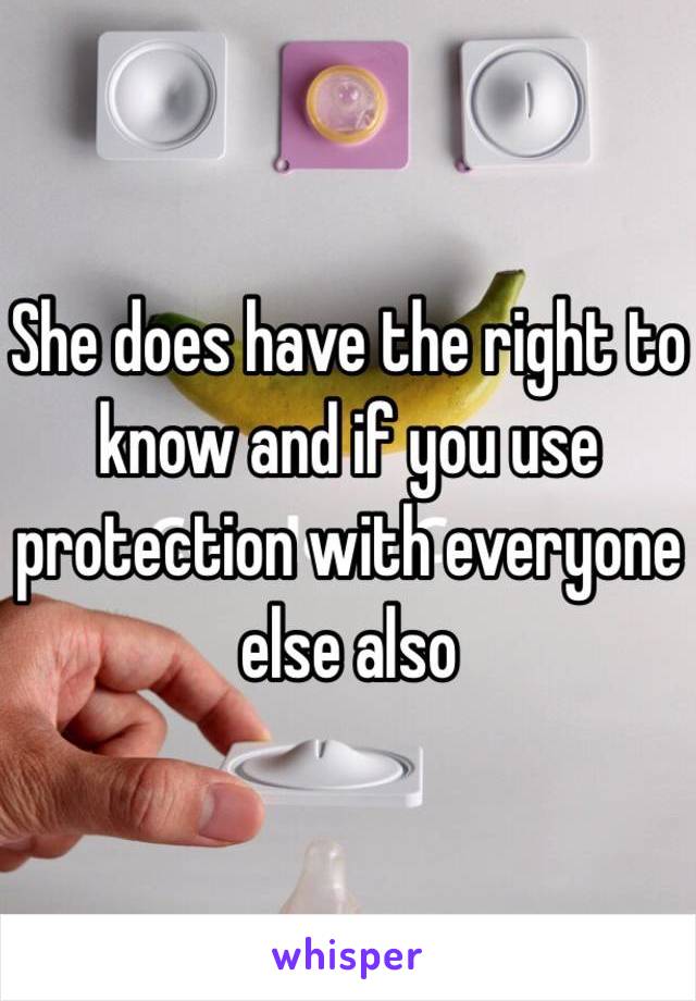 She does have the right to know and if you use protection with everyone else also