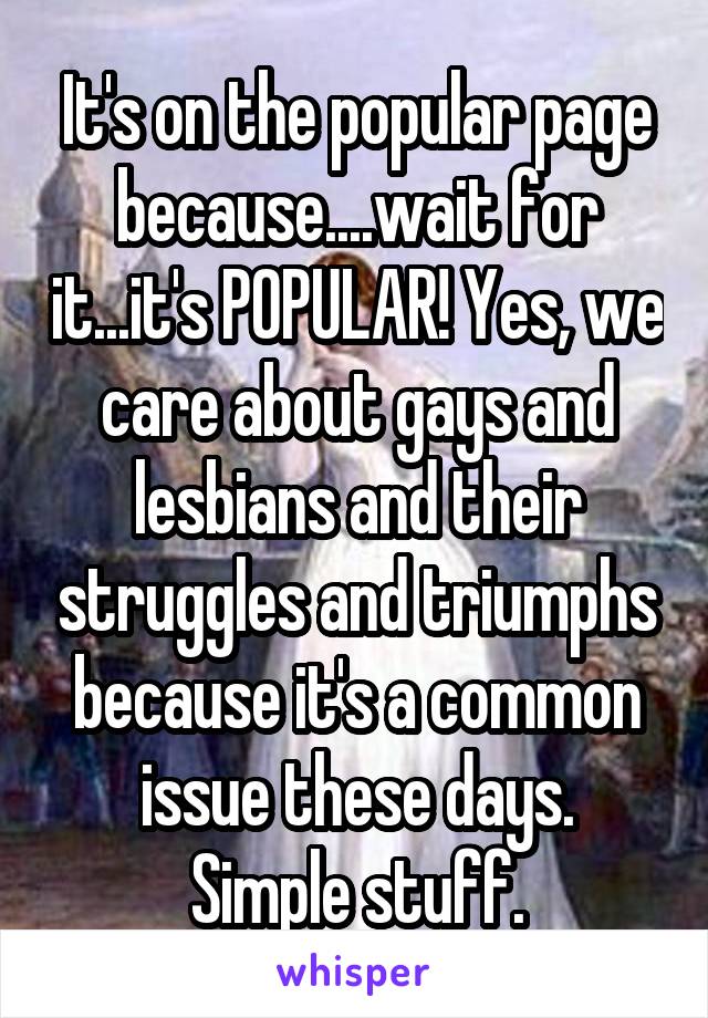 It's on the popular page because....wait for it...it's POPULAR! Yes, we care about gays and lesbians and their struggles and triumphs because it's a common issue these days.
Simple stuff.