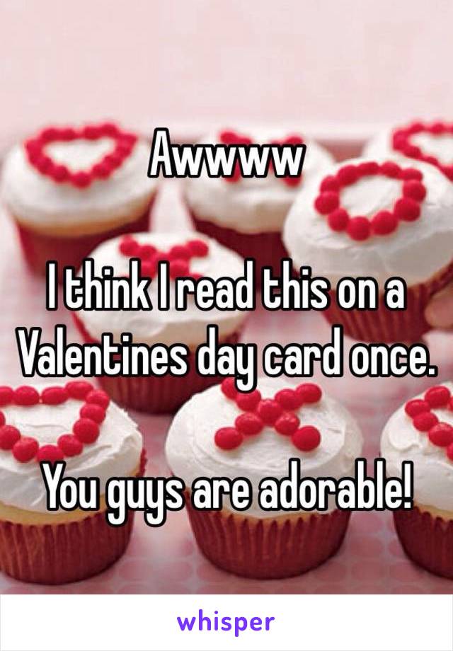 Awwww

I think I read this on a Valentines day card once.

You guys are adorable!