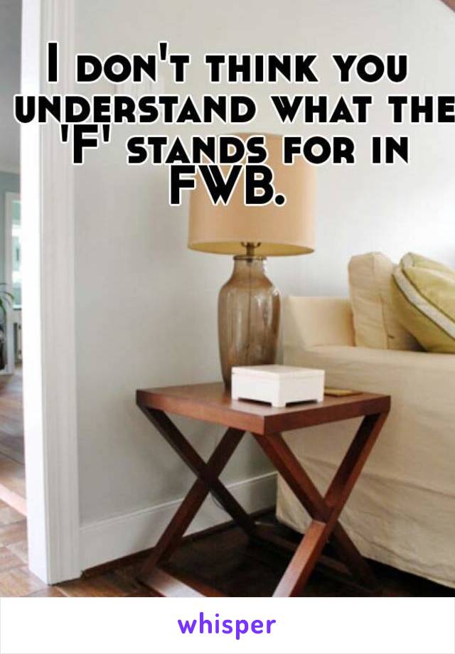 I don't think you understand what the 'F' stands for in FWB. 