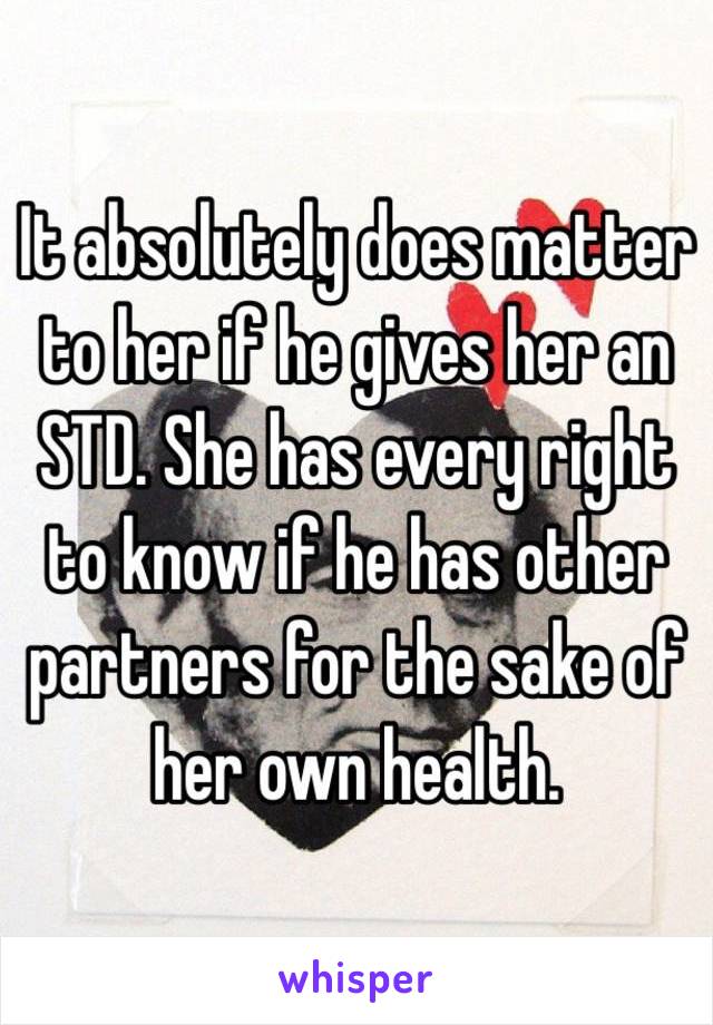 It absolutely does matter to her if he gives her an STD. She has every right to know if he has other partners for the sake of her own health. 