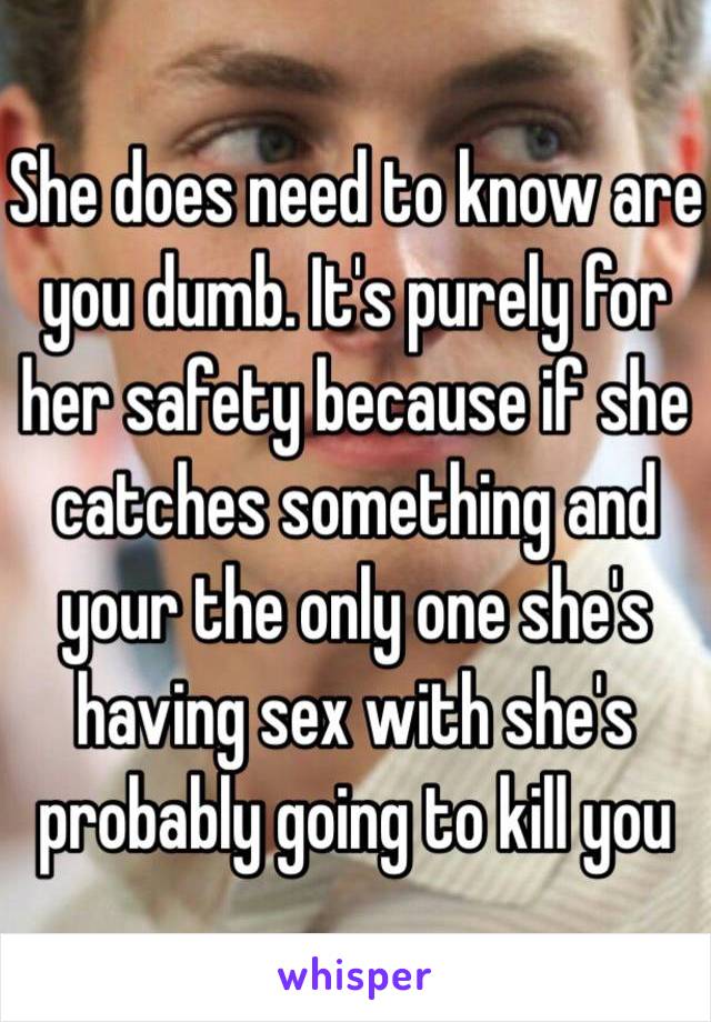 She does need to know are you dumb. It's purely for her safety because if she catches something and your the only one she's having sex with she's probably going to kill you 