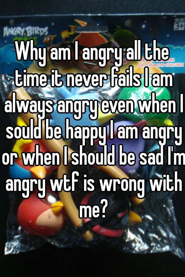 Why am I angry all the time it never fails I am always angry even when ...