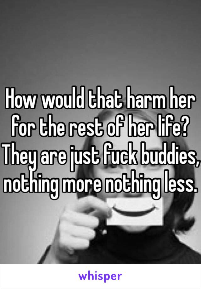 How would that harm her for the rest of her life? They are just fuck buddies, nothing more nothing less. 