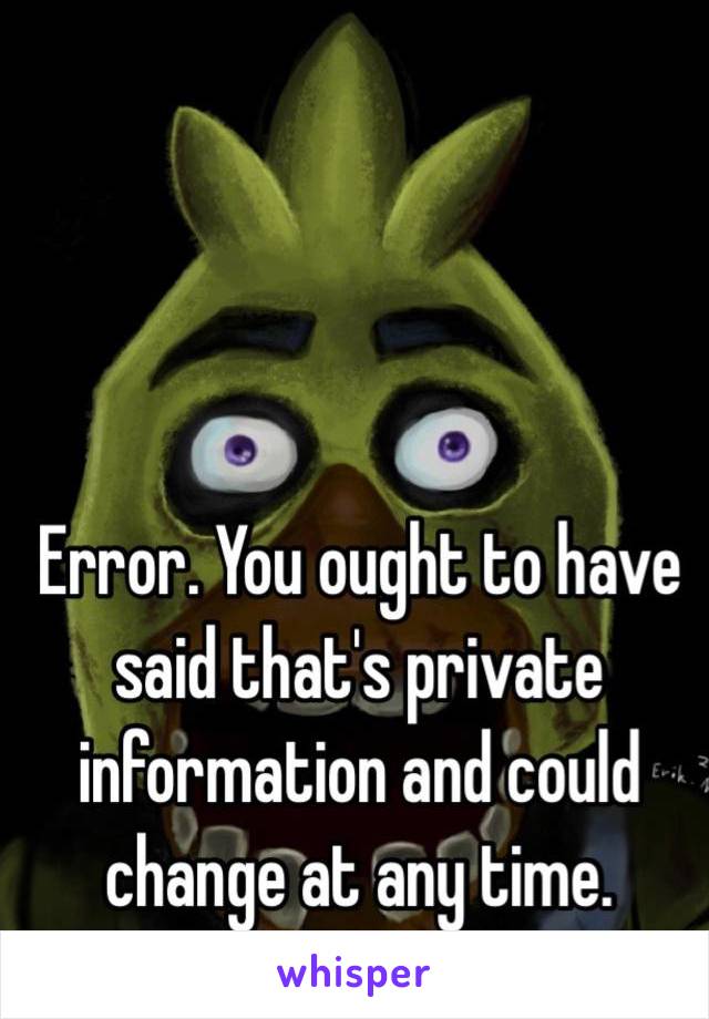 Error. You ought to have said that's private information and could change at any time.