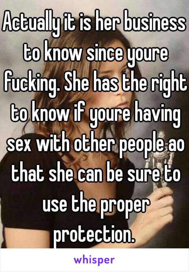 Actually it is her business to know since youre fucking. She has the right to know if youre having sex with other people ao that she can be sure to use the proper protection. 