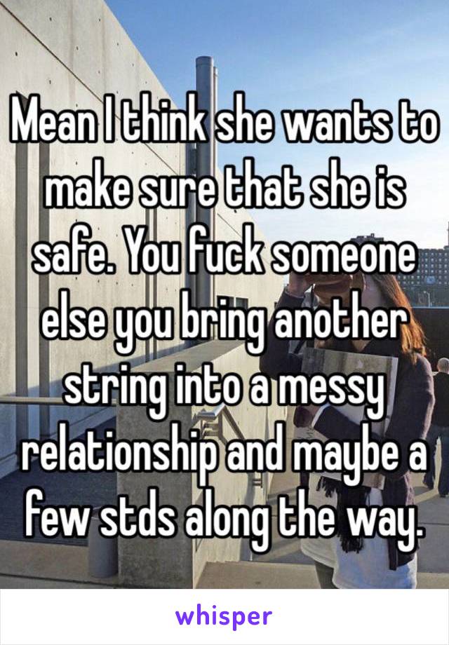 Mean I think she wants to make sure that she is safe. You fuck someone else you bring another string into a messy relationship and maybe a few stds along the way. 