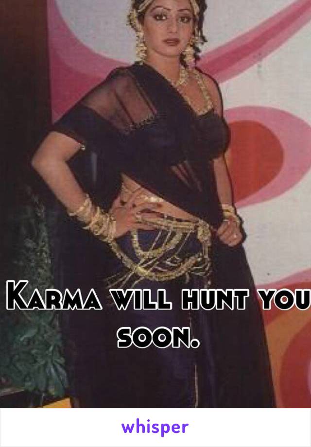 Karma will hunt you soon.