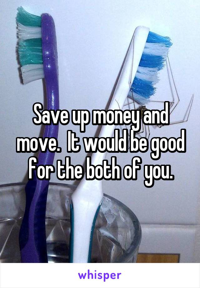 Save up money and move.  It would be good for the both of you.