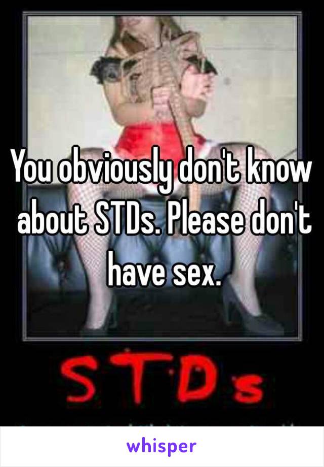 You obviously don't know about STDs. Please don't have sex.