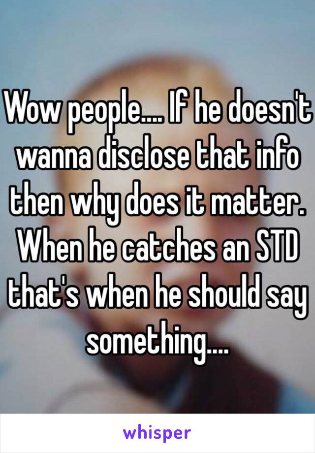 Wow people.... If he doesn't wanna disclose that info then why does it matter. When he catches an STD that's when he should say something.... 