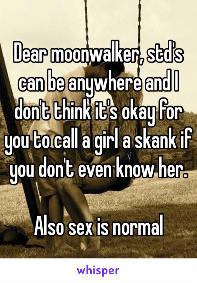 Dear moonwalker, std's can be anywhere and I don't think it's okay for you to call a girl a skank if you don't even know her.

Also sex is normal 