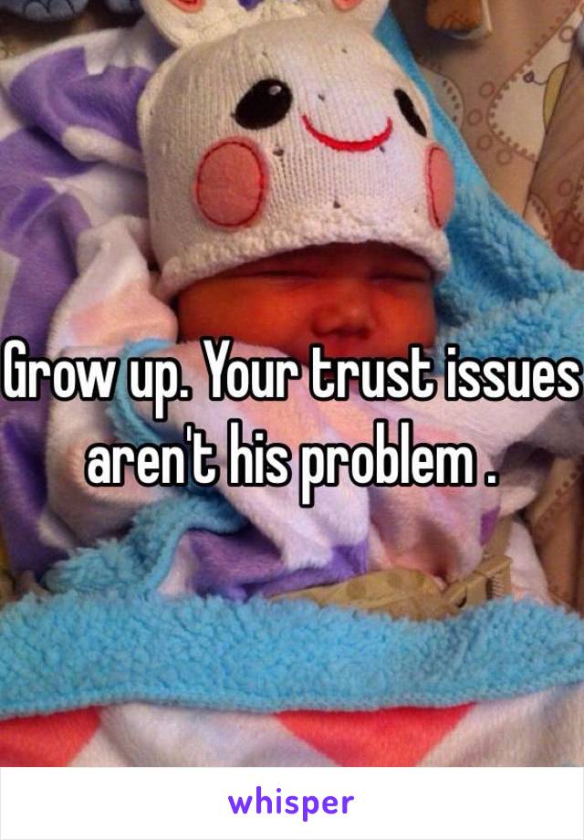 Grow up. Your trust issues aren't his problem .