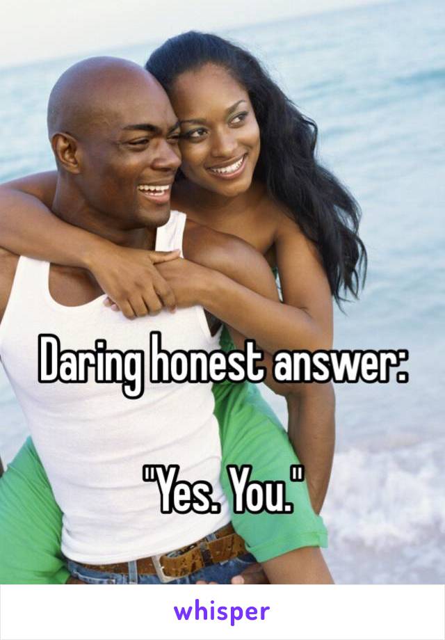 Daring honest answer: 

"Yes. You."