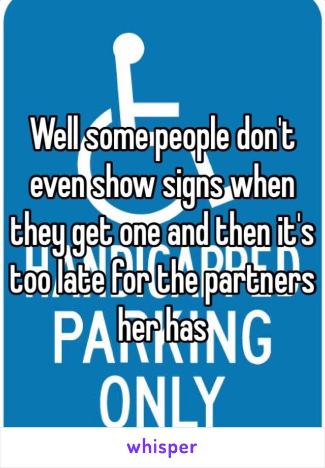 Well some people don't even show signs when they get one and then it's too late for the partners her has