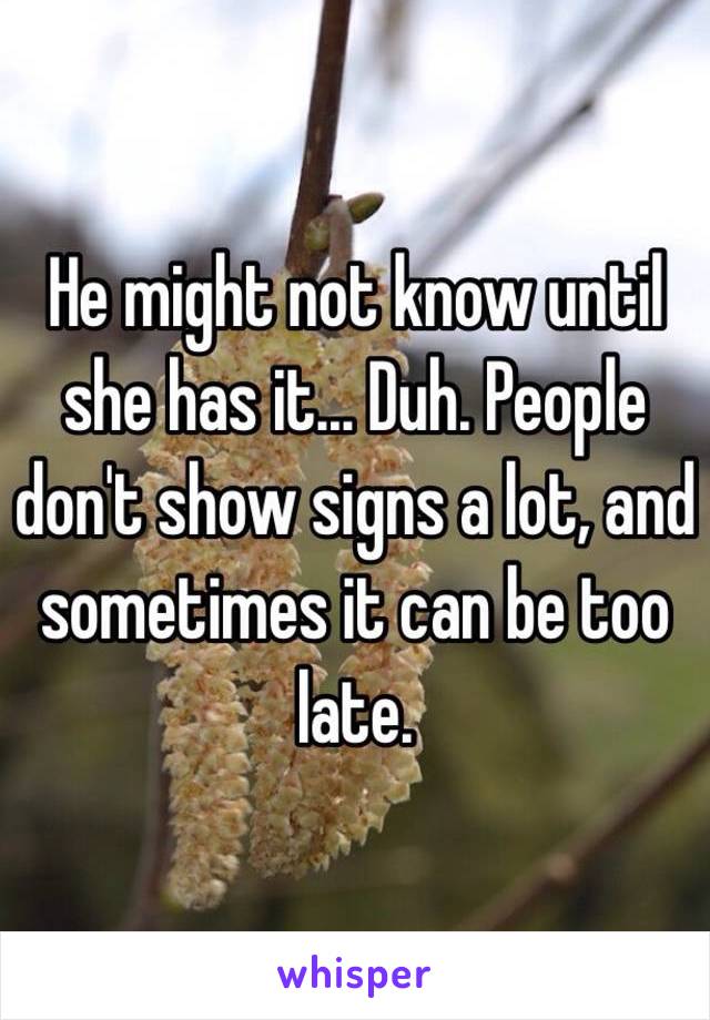 He might not know until she has it... Duh. People don't show signs a lot, and sometimes it can be too late. 