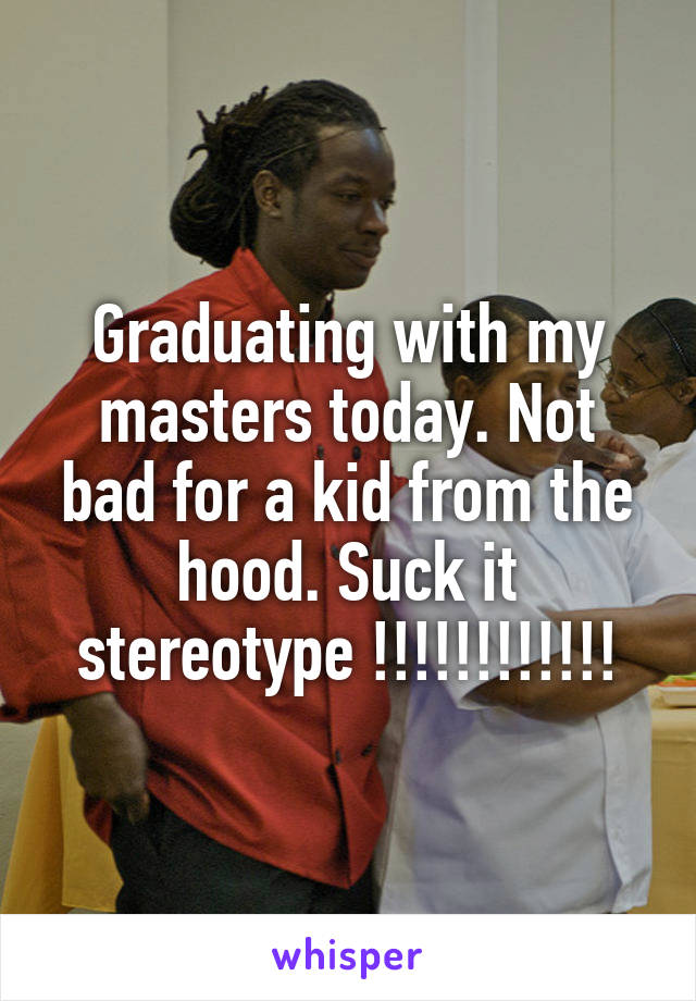 Graduating with my masters today. Not bad for a kid from the hood. Suck it stereotype !!!!!!!!!!!!