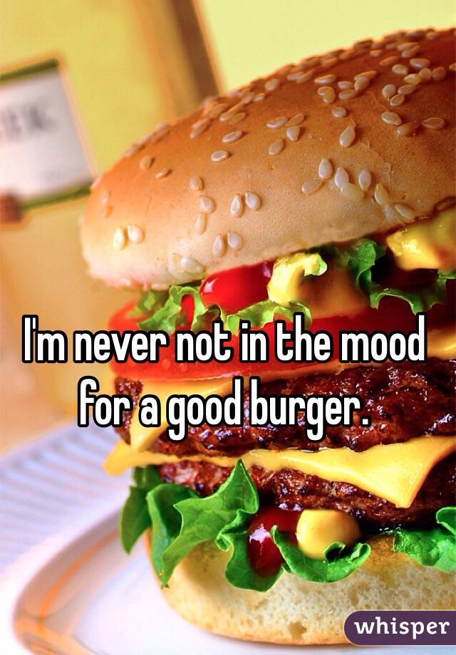 I'm never not in the mood for a good burger.