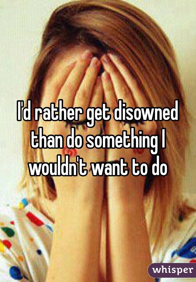 I'd rather get disowned than do something I wouldn't want to do