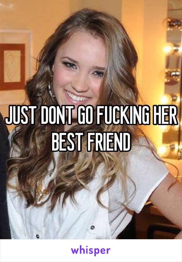 JUST DONT GO FUCKING HER BEST FRIEND